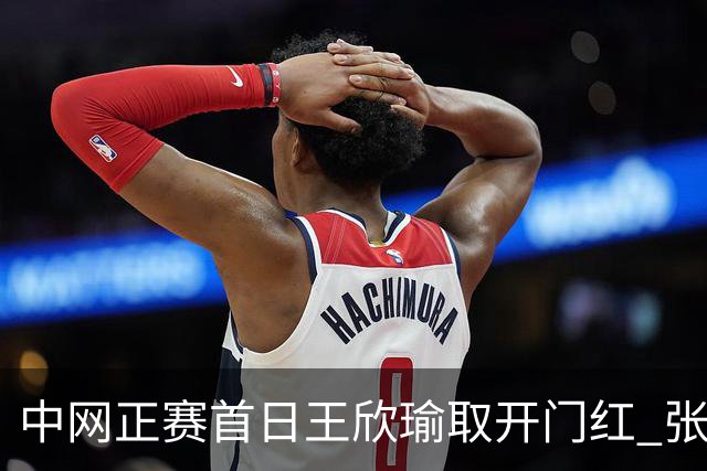 中网正赛首日王欣瑜取开门红 张帅终结单打24连败